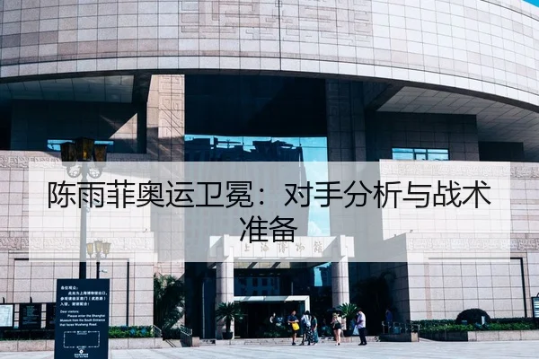 陈雨菲奥运卫冕：对手分析与战术准备